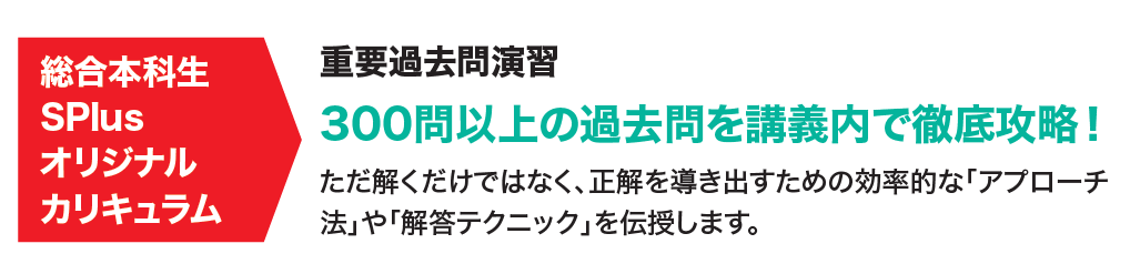 《総合本科生SPlus》オリジナルカリキュラムの「重要過去問演習」では300問以上の過去問を講義内で徹底解説！しかも！ただ解くだけでなく正解を導き出すための効率的なアプローチ法や解法テクニックまで伝授します！